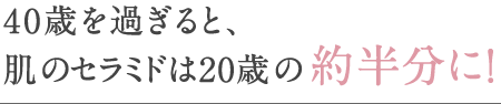 40歳をすぎると肌のセラミドは20歳の約半分に