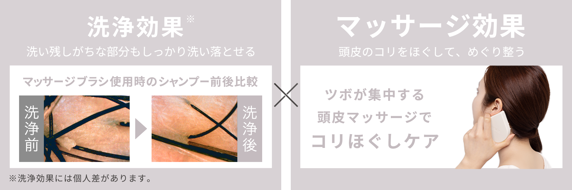 洗浄効果 洗い残しがちな部分もしっかり洗い落とせる マッサージ効果 頭皮のコリをほぐして、めぐり整う ツボが集中する頭皮マッサージでコリほぐしケア